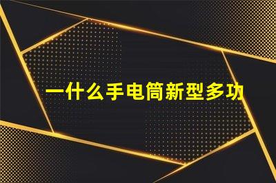 一什么手电筒新型多功能手电筒的选择与应用