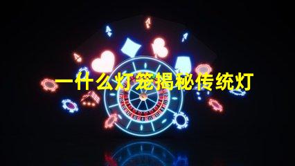 一什么灯笼揭秘传统灯笼的文化与艺术价值