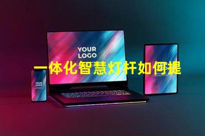 一体化智慧灯杆如何提升城市智能照明效率