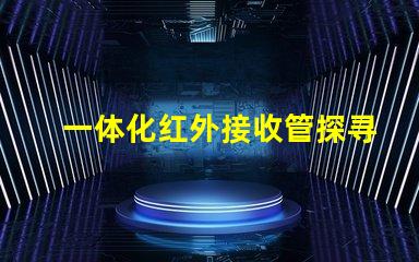 一体化红外接收管探寻其在智能设备中的关键作用