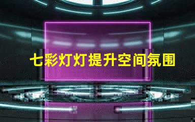 七彩灯灯提升空间氛围的绝佳选择