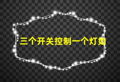 三个开关控制一个灯如何实现简单有效的多点控制方案