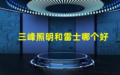 三峰照明和雷士哪个好深入分析照明品牌选择的关键因素
