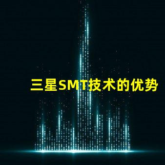 三星SMT技术的优势是什么探索三星SMT解决方案的潜力