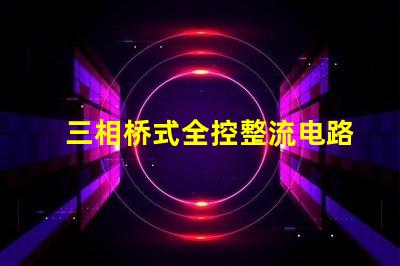 三相桥式全控整流电路深入解析电路高效能设计