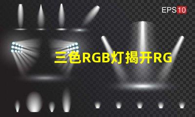 三色RGB灯揭开RGB灯的色彩秘密,你准备好了吗