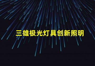 三雄极光灯具创新照明解决方案的先锋