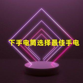 下手电筒选择最佳手电筒的关键要素