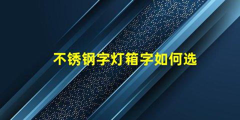 不锈钢字灯箱字如何选择最耐用的材料