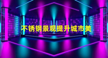 不锈钢景观提升城市美感的灵活设计