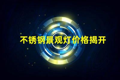 不锈钢景观灯价格揭开不锈钢灯具背后的秘密