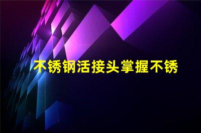 不锈钢活接头掌握不锈钢活接头的选购技巧吗