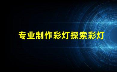 专业制作彩灯探索彩灯制作的最新技术与趋势