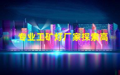 专业工矿灯厂家探索高效照明解决方案的先锋