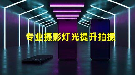 专业摄影灯光提升拍摄效果的关键因素是什么