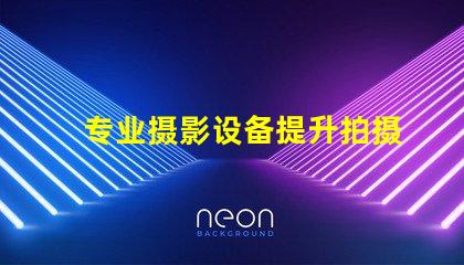 专业摄影设备提升拍摄质量的关键选择