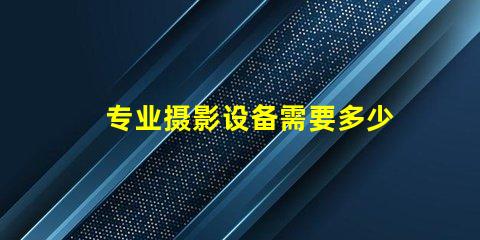 专业摄影设备需要多少钱全面解析摄影设备成本