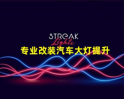 专业改装汽车大灯提升夜间行驶安全性的关键技巧