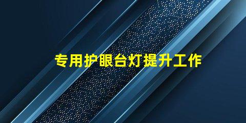 专用护眼台灯提升工作效率的护眼选择