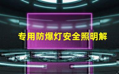 专用防爆灯安全照明解决方案的关键选择吗