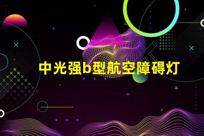 中光强b型航空障碍灯提升航空安全的关键照明设备