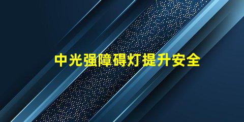 中光强障碍灯提升安全性的中光强障碍灯解读