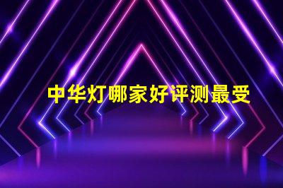 中华灯哪家好评测最受欢迎的中华灯品牌