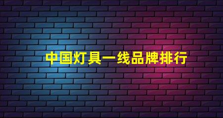 中国灯具一线品牌排行前十名揭示行业领军者的选择