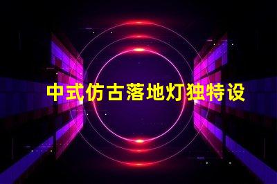 中式仿古落地灯独特设计如何提升空间氛围