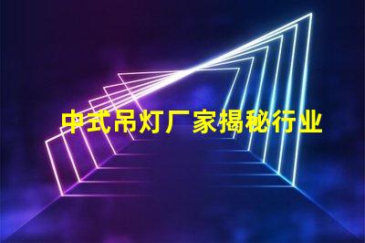 中式吊灯厂家揭秘行业领先者的生产秘密