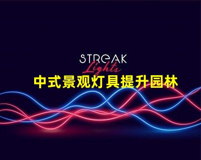 中式景观灯具提升园林美感的秘密武器