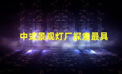 中式景观灯厂探索最具创意的中式灯具解决方案