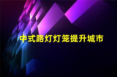 中式路灯灯笼提升城市美观与照明效果的完美选择