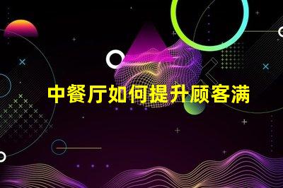 中餐厅如何提升顾客满意度中餐厅经营策略解析