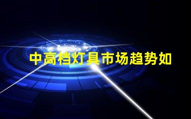 中高档灯具市场趋势如何探讨中高档灯具的市场潜力