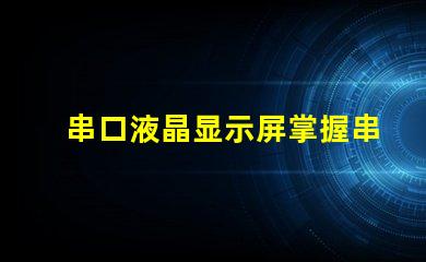 串口液晶显示屏掌握串口技术的显示解决方案