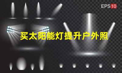 买太阳能灯提升户外照明解决方案的关键选择