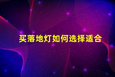 买落地灯如何选择适合你的落地灯