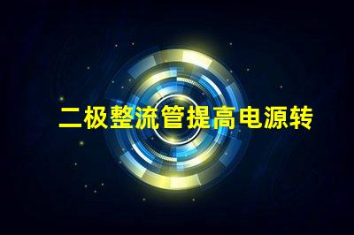 二极整流管提高电源转换效率的关键组件