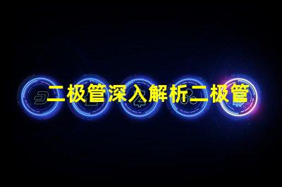 二极管深入解析二极管的工作原理与应用