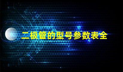 二极管的型号参数表全面解析二极管规格与性能