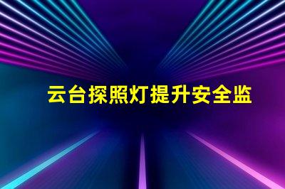 云台探照灯提升安全监控的关键设备