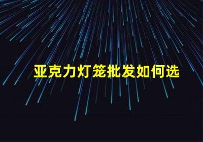 亚克力灯笼批发如何选择优质供应商以降低成本