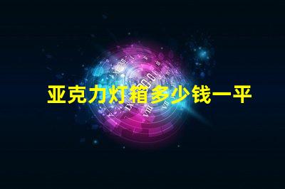 亚克力灯箱多少钱一平揭秘亚克力灯箱价格的秘密