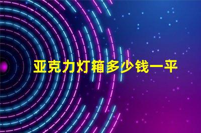 亚克力灯箱多少钱一平方了解亚克力灯箱定价的秘密