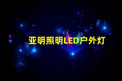 亚明照明LED户外灯耐用与节能的完美结合,你准备好升级了吗