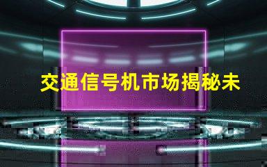 交通信号机市场揭秘未来交通信号技术的潜力