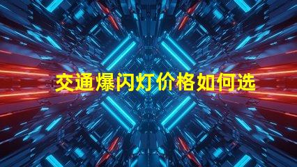 交通爆闪灯价格如何选择性价比最高的交通信号灯