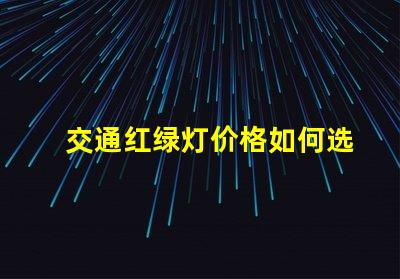 交通红绿灯价格如何选择高性价比交通信号灯