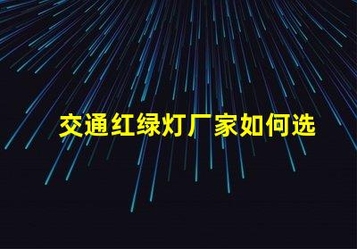 交通红绿灯厂家如何选择高效可靠的红绿灯供应商